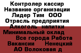 Контролер-кассир › Название организации ­ Лидер Тим, ООО › Отрасль предприятия ­ Алкоголь, напитки › Минимальный оклад ­ 35 000 - Все города Работа » Вакансии   . Ненецкий АО,Волоковая д.